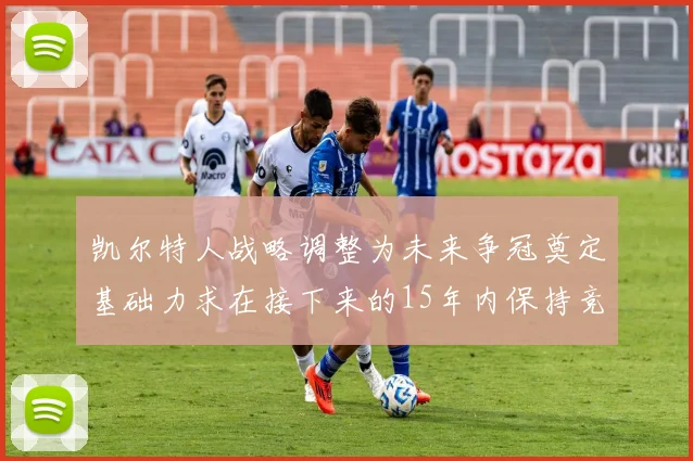 凯尔特人战略调整为未来争冠奠定基础力求在接下来的15年内保持竞争优势