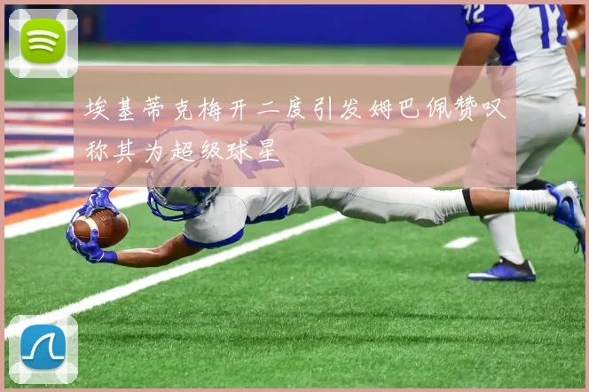埃基蒂克梅开二度引发姆巴佩赞叹称其为超级球星