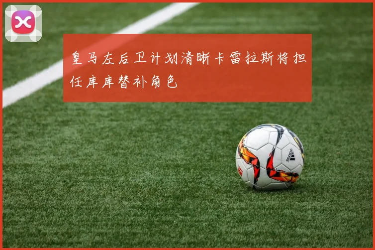 皇马左后卫计划清晰卡雷拉斯将担任库库替补角色
