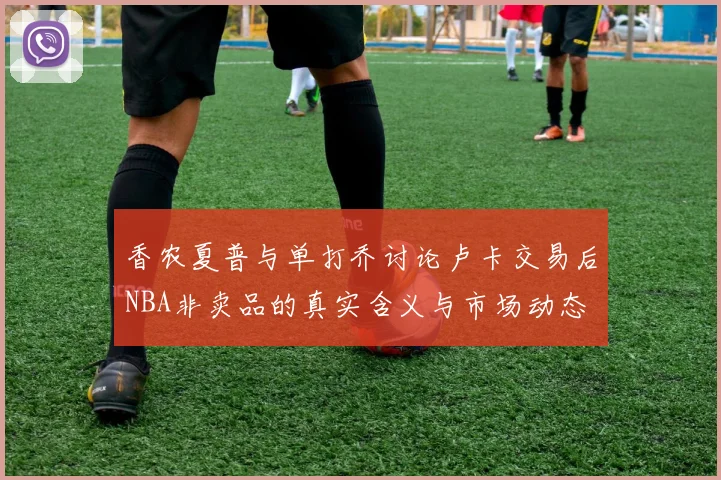 香农夏普与单打乔讨论卢卡交易后NBA非卖品的真实含义与市场动态