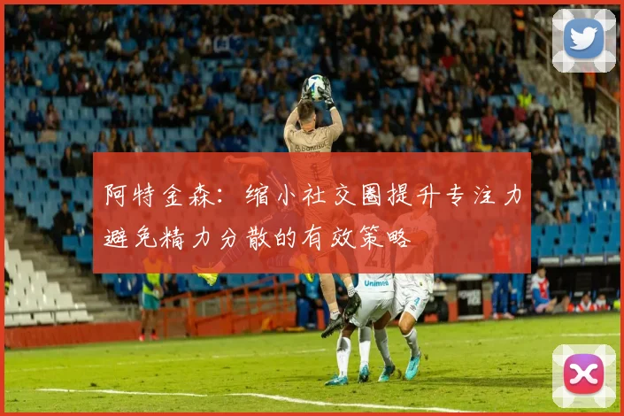 阿特金森：缩小社交圈提升专注力避免精力分散的有效策略