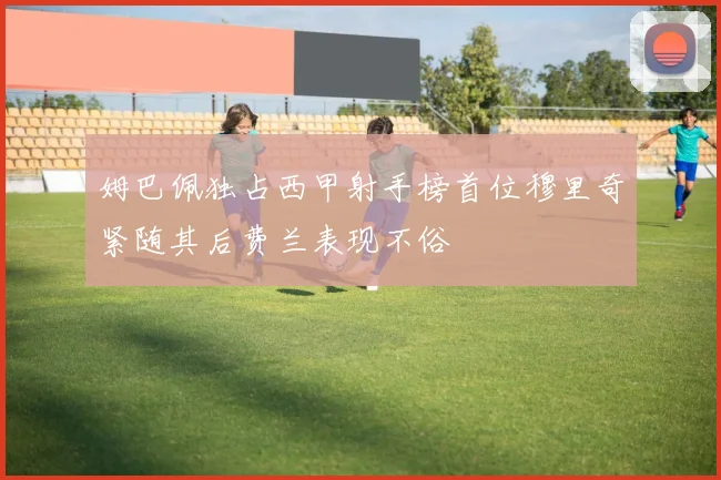 姆巴佩独占西甲射手榜首位穆里奇紧随其后费兰表现不俗