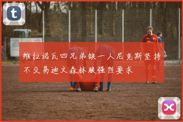 维拉诺瓦四兄弟缺一人尼克斯坚持不交易迪文森林狼强烈要求
