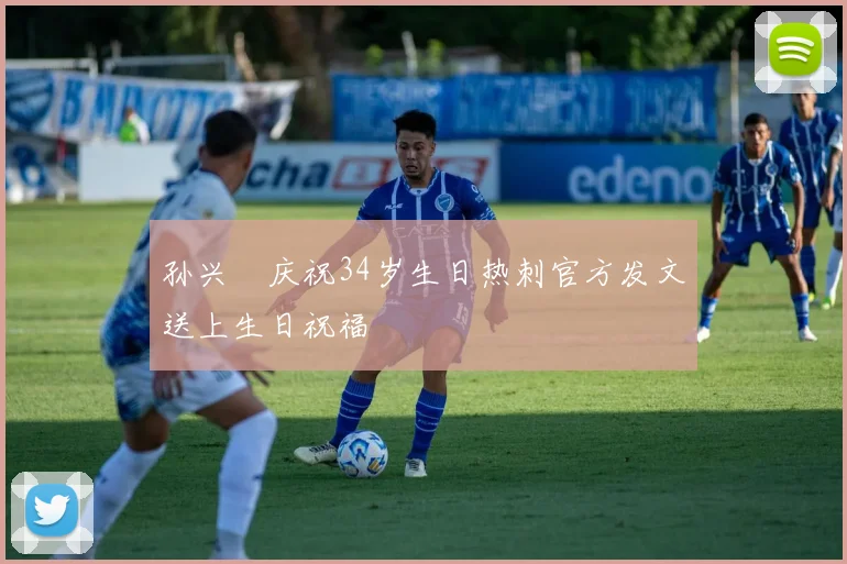 孙兴慜庆祝34岁生日热刺官方发文送上生日祝福