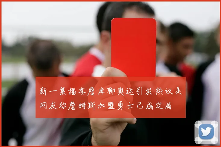 新一集播客詹库聊奥运引发热议美网友称詹姆斯加盟勇士已成定局