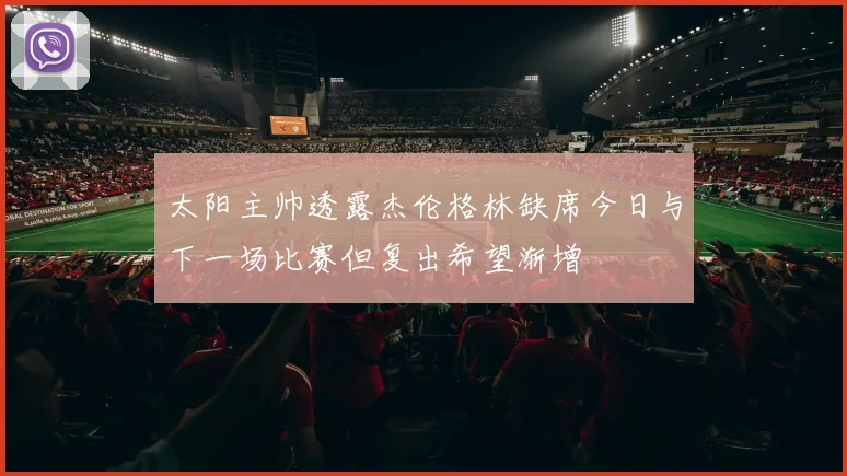 太阳主帅透露杰伦格林缺席今日与下一场比赛但复出希望渐增
