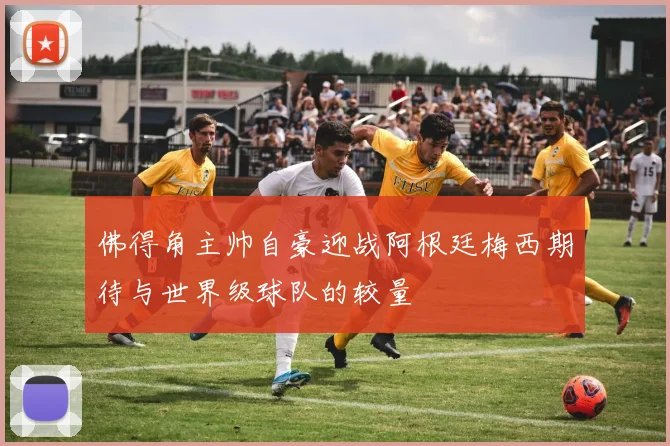 佛得角主帅自豪迎战阿根廷梅西期待与世界级球队的较量