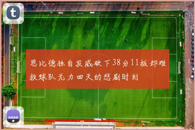 恩比德独自发威砍下38分11板却难救球队无力回天的悲剧时刻