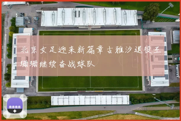 北京女足迎来新篇章古雅沙退役王珊珊继续奋战球队