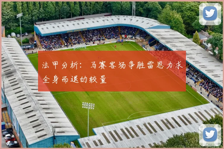法甲分析：马赛客场争胜雷恩力求全身而退的较量