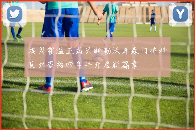 埃因霍温正式买断勒沃库森门将科瓦尔签约四年半开启新篇章