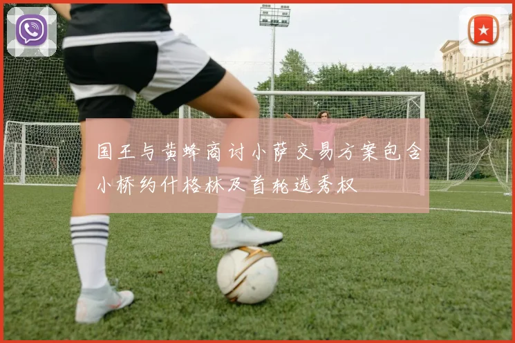 国王与黄蜂商讨小萨交易方案包含小桥约什格林及首轮选秀权