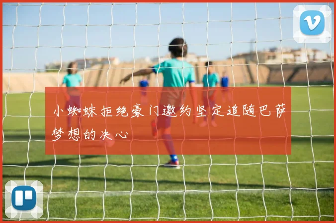 小蜘蛛拒绝豪门邀约坚定追随巴萨梦想的决心