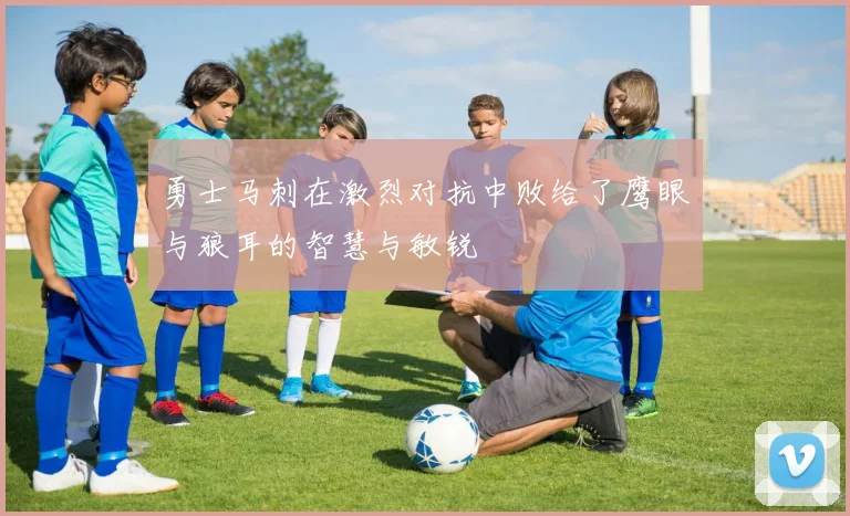 勇士马刺在激烈对抗中败给了鹰眼与狼耳的智慧与敏锐
