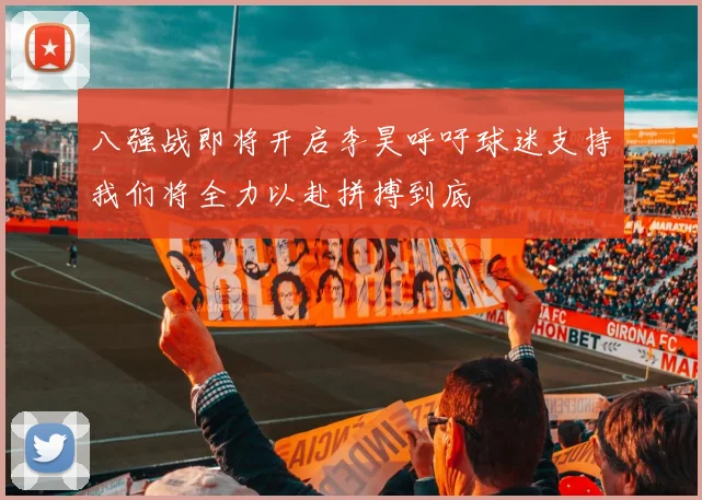 八强战即将开启李昊呼吁球迷支持我们将全力以赴拼搏到底