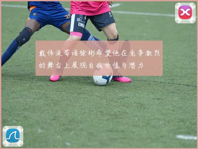 戴伟浚寄语徐彬希望他在竞争激烈的舞台上展现自我价值与潜力