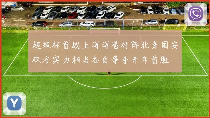 超级杯首战上海海港对阵北京国安双方实力相当各自争夺开年首胜