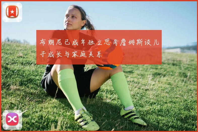 布朗尼已成年独立思考詹姆斯谈儿子成长与家庭关系