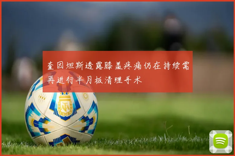 奎因坦斯透露膝盖疼痛仍在持续需再进行半月板清理手术