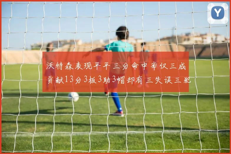 沃特森表现平平三分命中率仅三成贡献13分3板3助3帽却有三失误三犯规