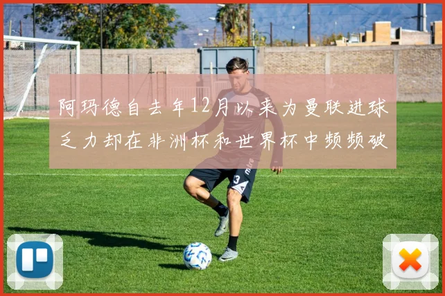 阿玛德自去年12月以来为曼联进球乏力却在非洲杯和世界杯中频频破门