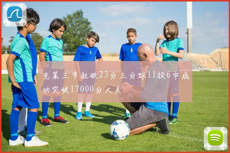 克莱三节狂砍23分三分球11投6中成功突破17000分大关