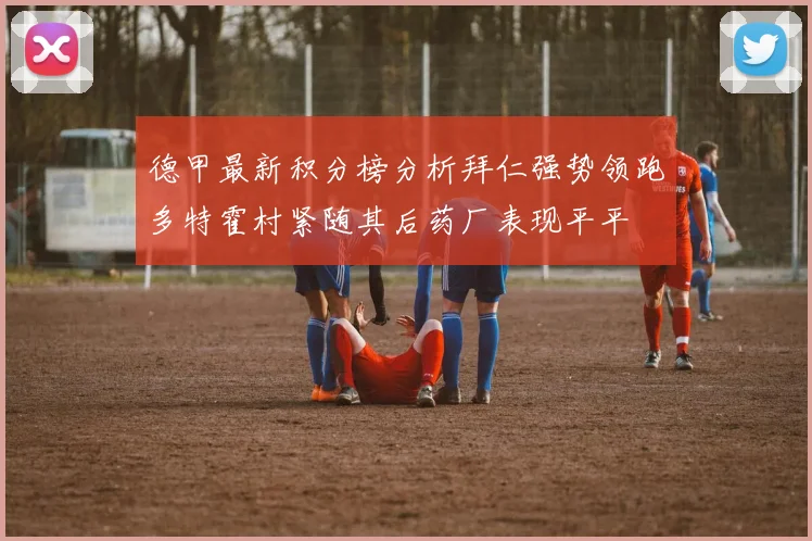 德甲最新积分榜分析拜仁强势领跑多特霍村紧随其后药厂表现平平