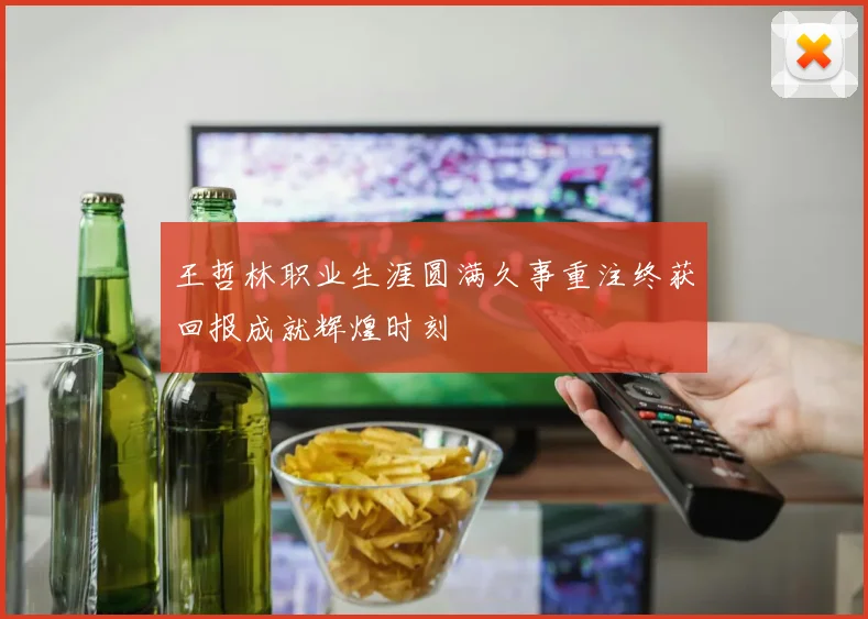 王哲林职业生涯圆满久事重注终获回报成就辉煌时刻