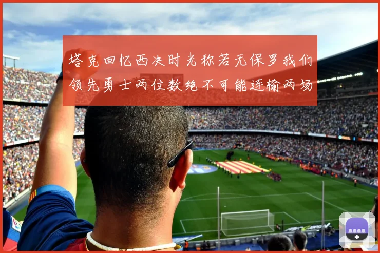 塔克回忆西决时光称若无保罗我们领先勇士两位数绝不可能连输两场