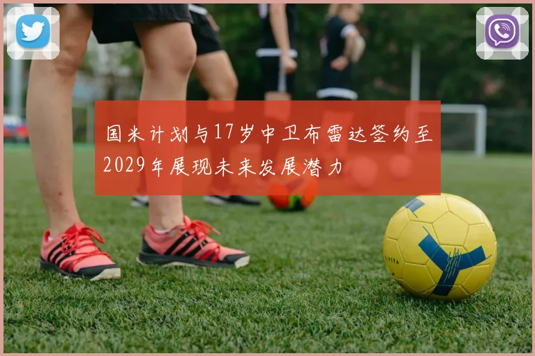 国米计划与17岁中卫布雷达签约至2029年展现未来发展潜力